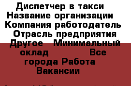 Диспетчер в такси › Название организации ­ Компания-работодатель › Отрасль предприятия ­ Другое › Минимальный оклад ­ 30 000 - Все города Работа » Вакансии   